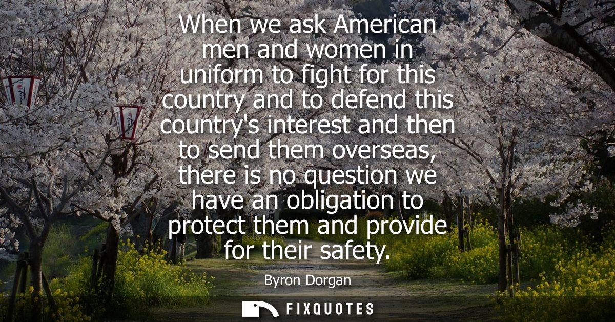 When we ask American men and women in uniform to fight for this country and to defend this countrys interest and then to