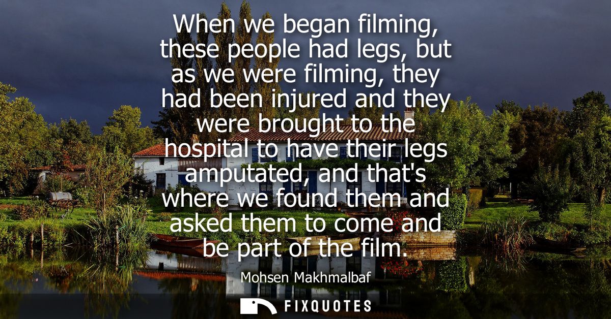 When we began filming, these people had legs, but as we were filming, they had been injured and they were brought to the
