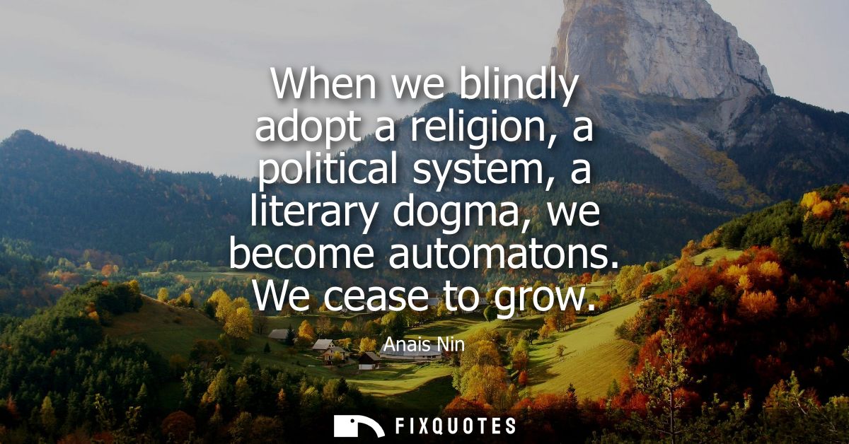 When we blindly adopt a religion, a political system, a literary dogma, we become automatons. We cease to grow
