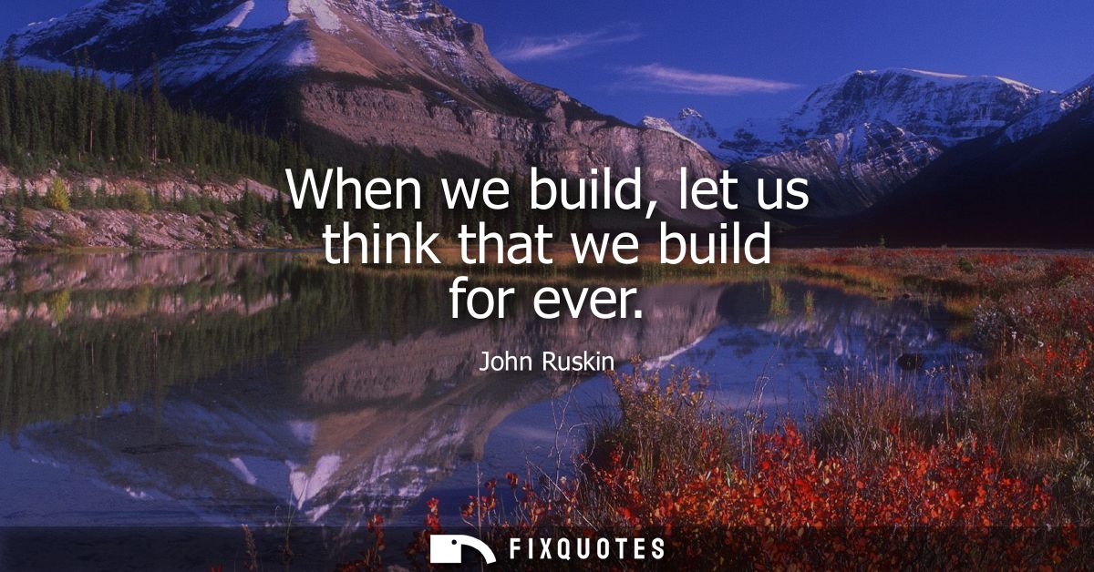 When we build, let us think that we build for ever