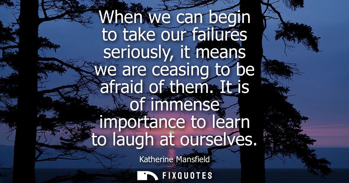 When we can begin to take our failures seriously, it means we are ceasing to be afraid of them. It is of immense importa