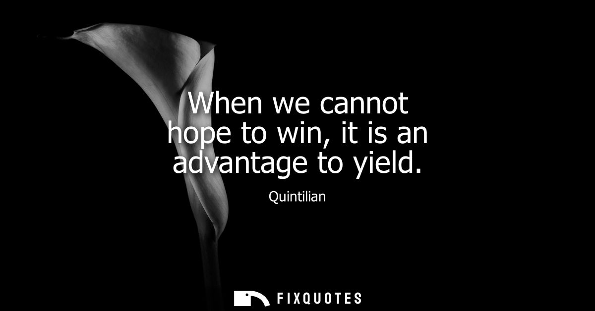 When we cannot hope to win, it is an advantage to yield