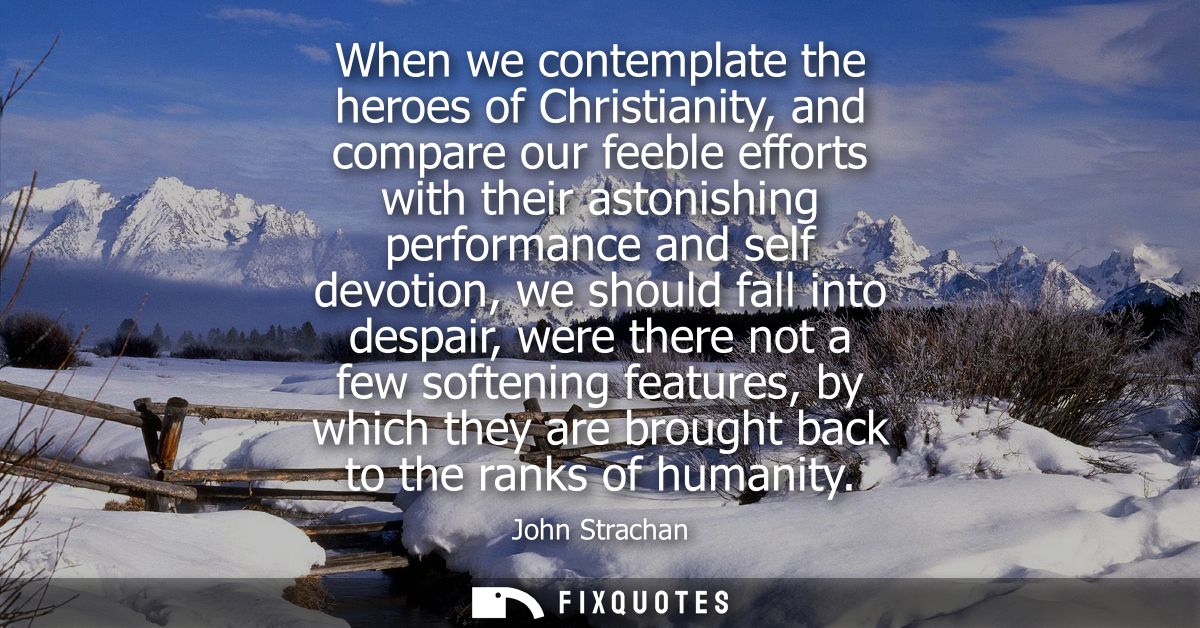 When we contemplate the heroes of Christianity, and compare our feeble efforts with their astonishing performance and se