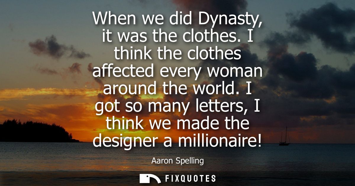 When we did Dynasty, it was the clothes. I think the clothes affected every woman around the world. I got so many letter