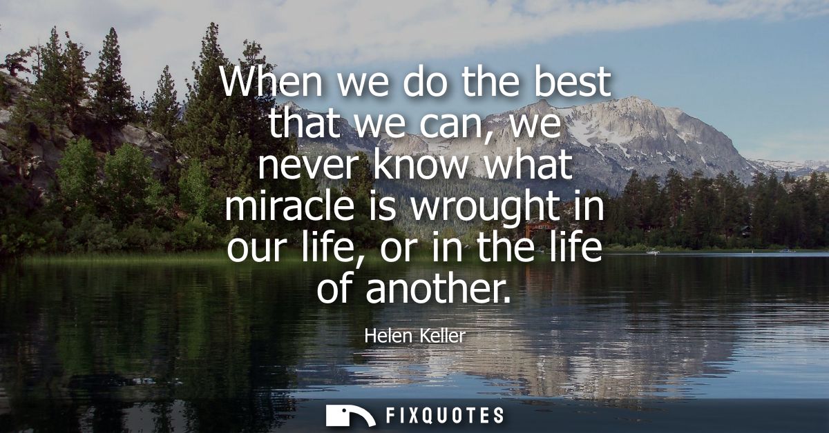 When we do the best that we can, we never know what miracle is wrought in our life, or in the life of another