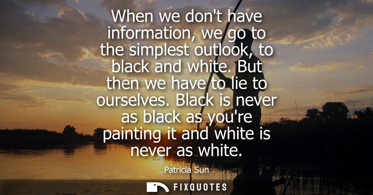 When we dont have information, we go to the simplest outlook, to black and white. But then we have to lie to ourselves.