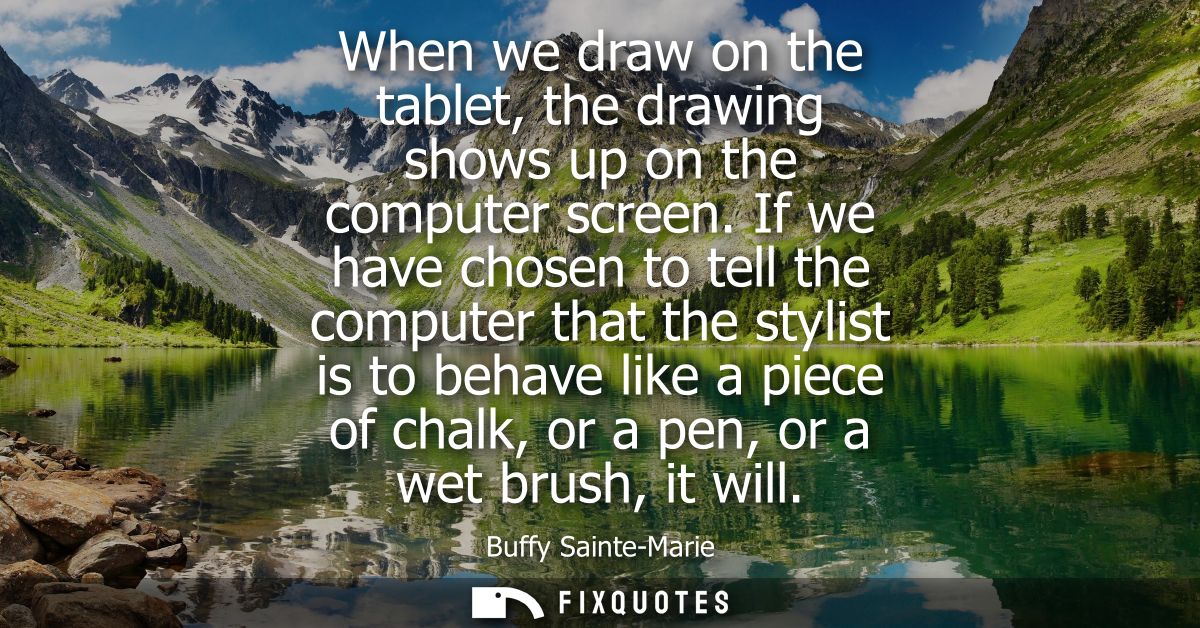 When we draw on the tablet, the drawing shows up on the computer screen. If we have chosen to tell the computer that the