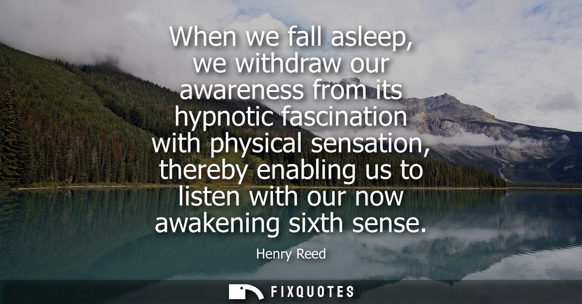 When we fall asleep, we withdraw our awareness from its hypnotic fascination with physical sensation, thereby enabling u