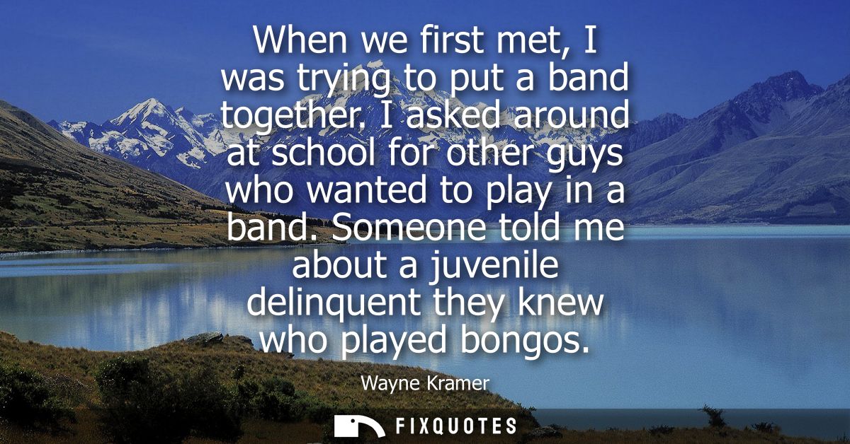 When we first met, I was trying to put a band together. I asked around at school for other guys who wanted to play in a 