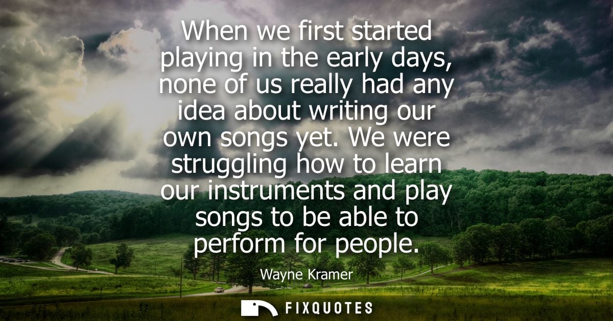 When we first started playing in the early days, none of us really had any idea about writing our own songs yet.