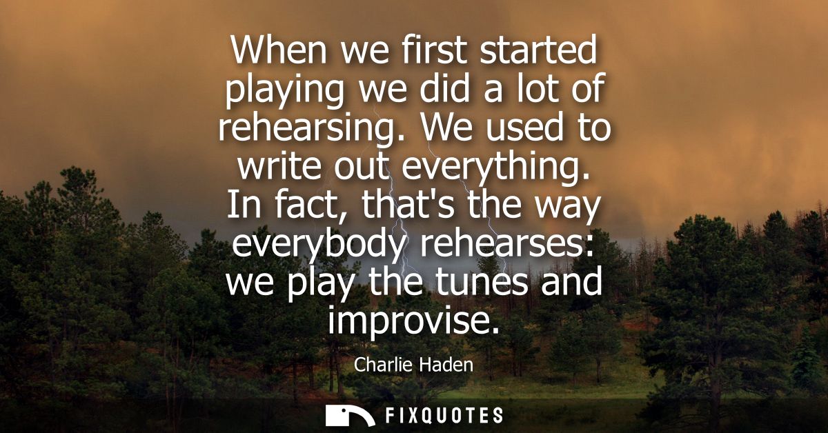 When we first started playing we did a lot of rehearsing. We used to write out everything. In fact, thats the way everyb