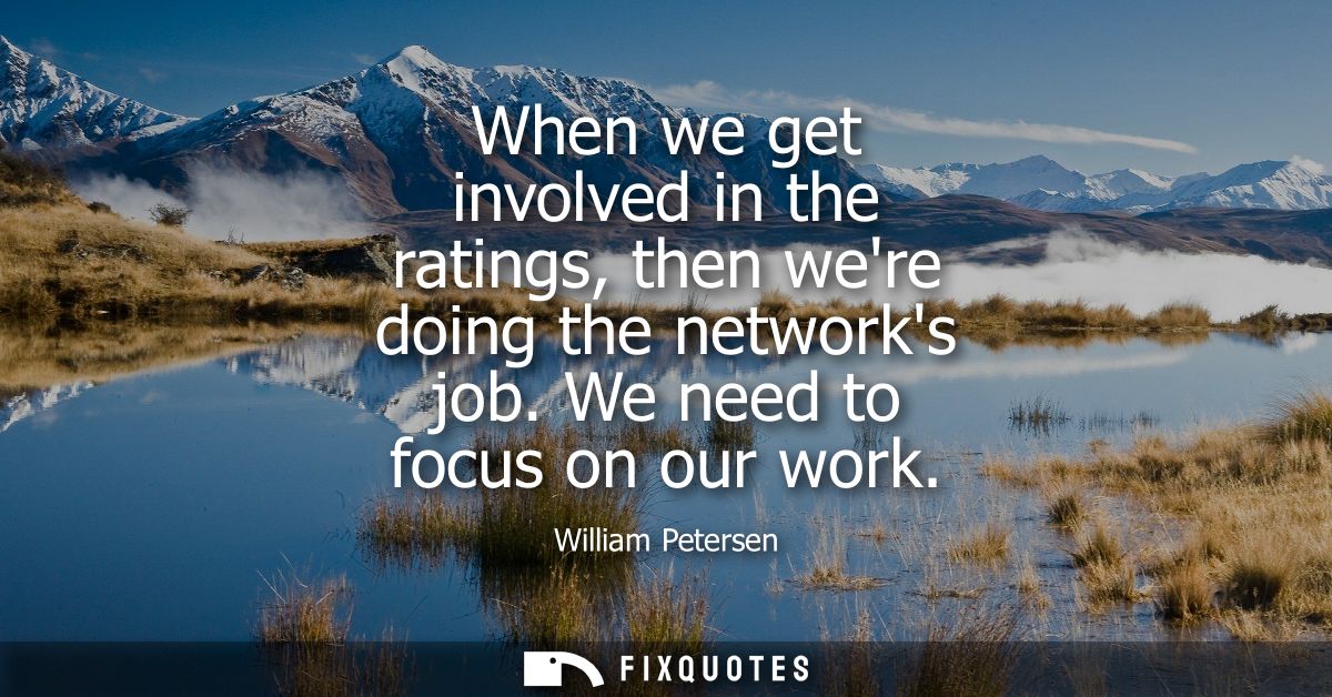 When we get involved in the ratings, then were doing the networks job. We need to focus on our work