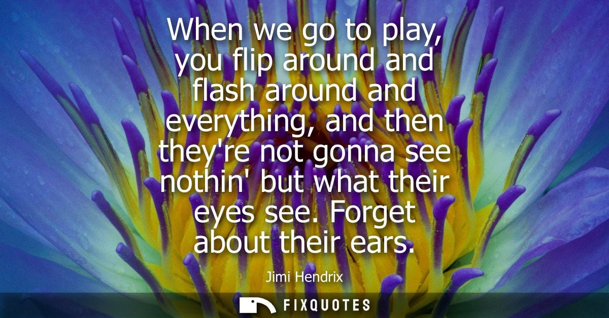 When we go to play, you flip around and flash around and everything, and then theyre not gonna see nothin but what their