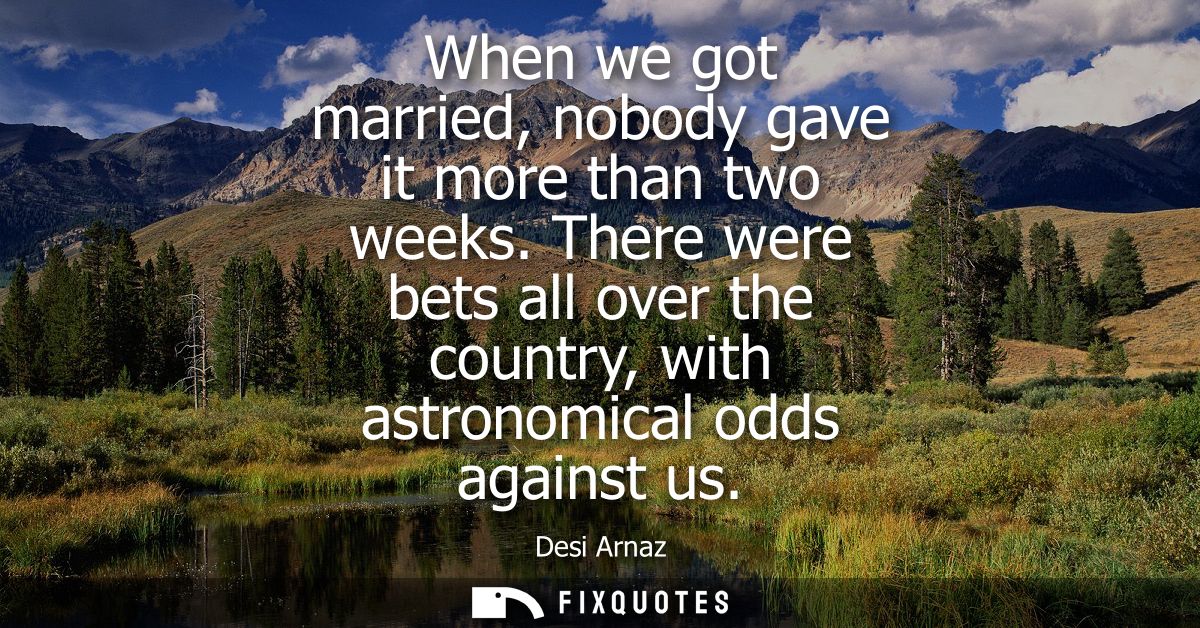 When we got married, nobody gave it more than two weeks. There were bets all over the country, with astronomical odds ag