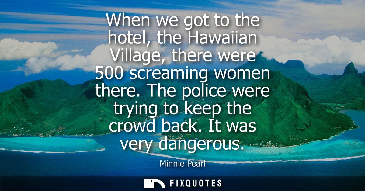 When we got to the hotel, the Hawaiian Village, there were 500 screaming women there. The police were trying to keep the