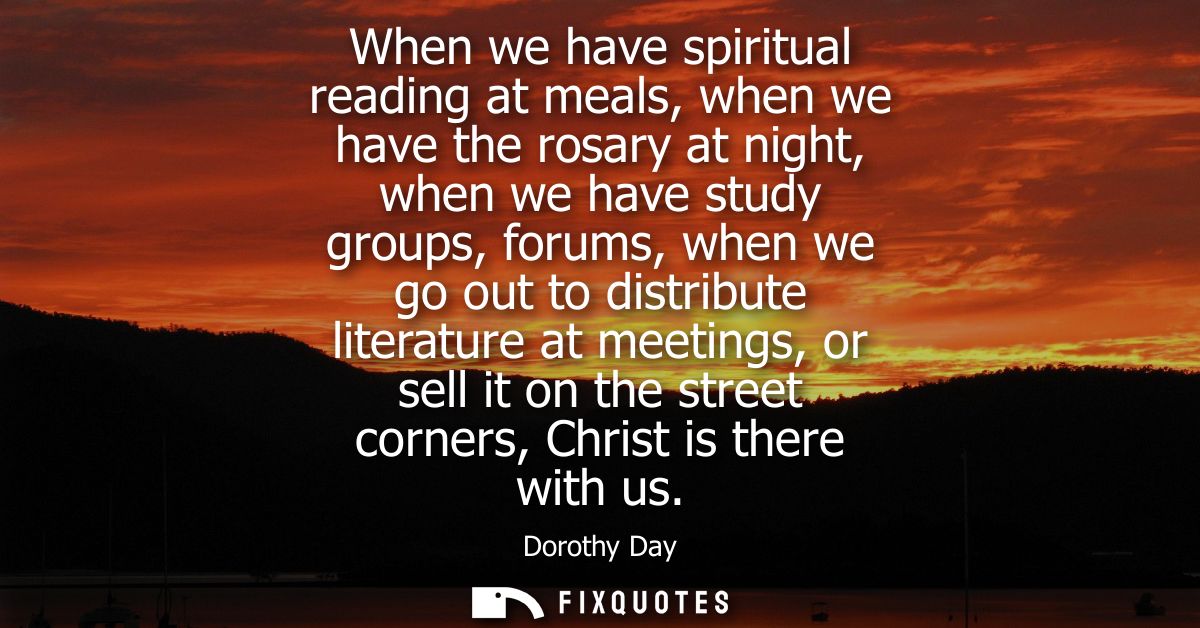 When we have spiritual reading at meals, when we have the rosary at night, when we have study groups, forums, when we go