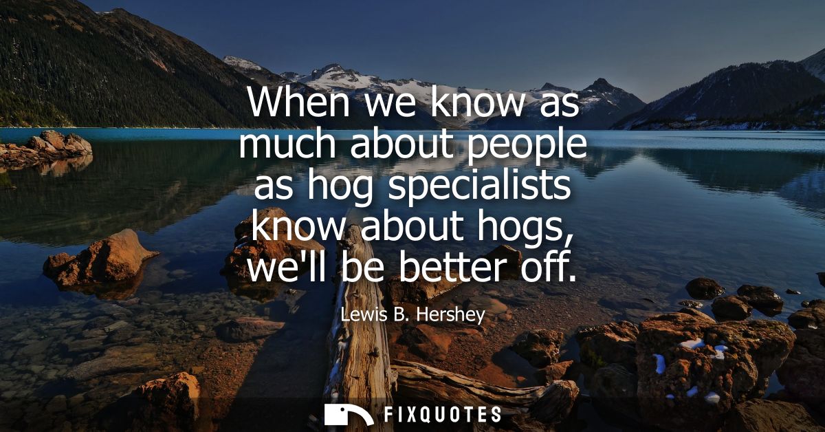 When we know as much about people as hog specialists know about hogs, well be better off
