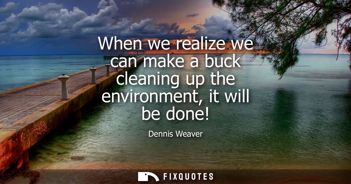 When we realize we can make a buck cleaning up the environment, it will be done!