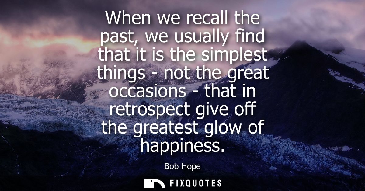 When we recall the past, we usually find that it is the simplest things - not the great occasions - that in retrospect g