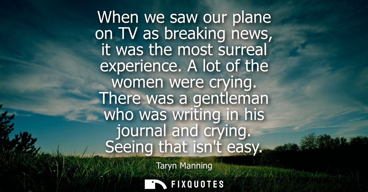 When we saw our plane on TV as breaking news, it was the most surreal experience. A lot of the women were crying.