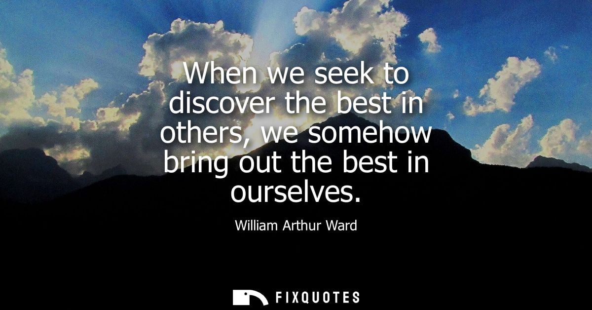 When we seek to discover the best in others, we somehow bring out the best in ourselves