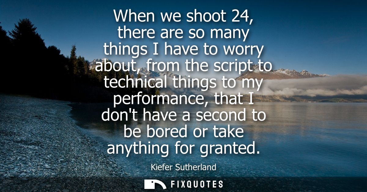 When we shoot 24, there are so many things I have to worry about, from the script to technical things to my performance,