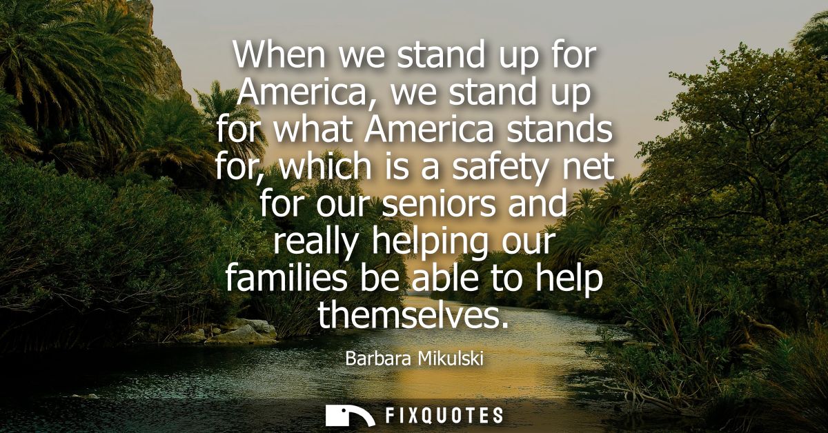 When we stand up for America, we stand up for what America stands for, which is a safety net for our seniors and really 