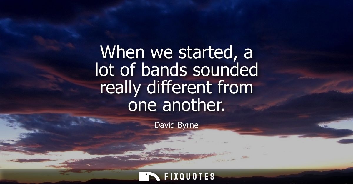When we started, a lot of bands sounded really different from one another