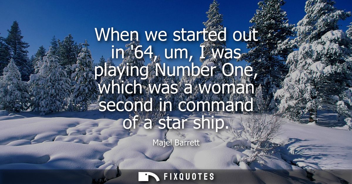 When we started out in 64, um, I was playing Number One, which was a woman second in command of a star ship