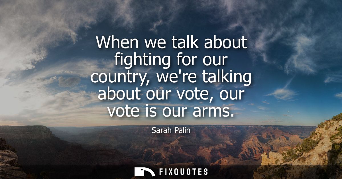 When we talk about fighting for our country, were talking about our vote, our vote is our arms