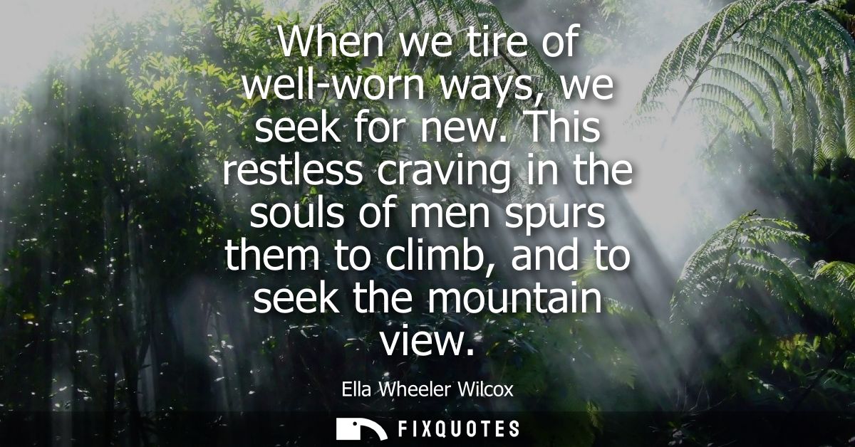 When we tire of well-worn ways, we seek for new. This restless craving in the souls of men spurs them to climb, and to s