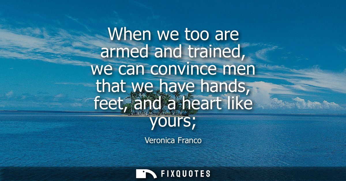 When we too are armed and trained, we can convince men that we have hands, feet, and a heart like yours