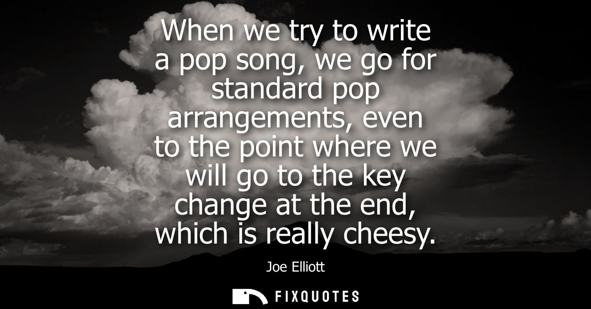 When we try to write a pop song, we go for standard pop arrangements, even to the point where we will go to the key chan
