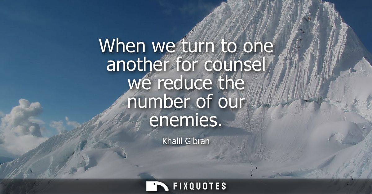 When we turn to one another for counsel we reduce the number of our enemies