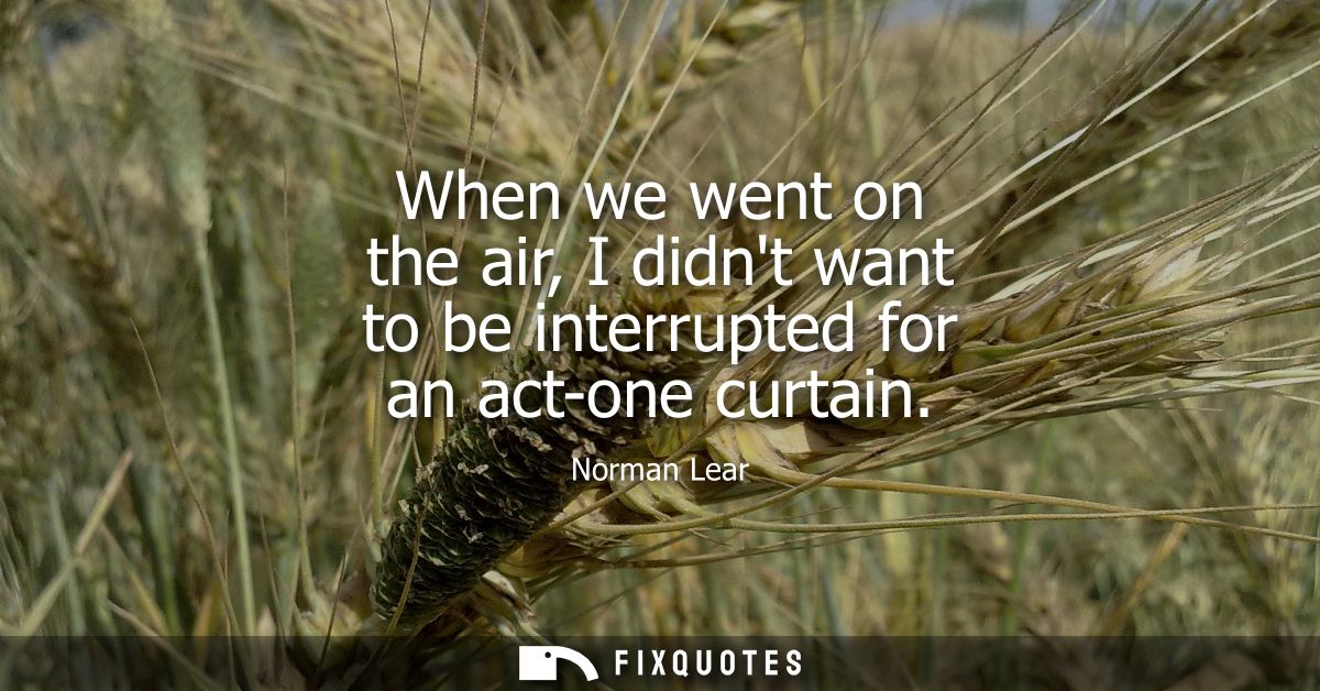 When we went on the air, I didnt want to be interrupted for an act-one curtain