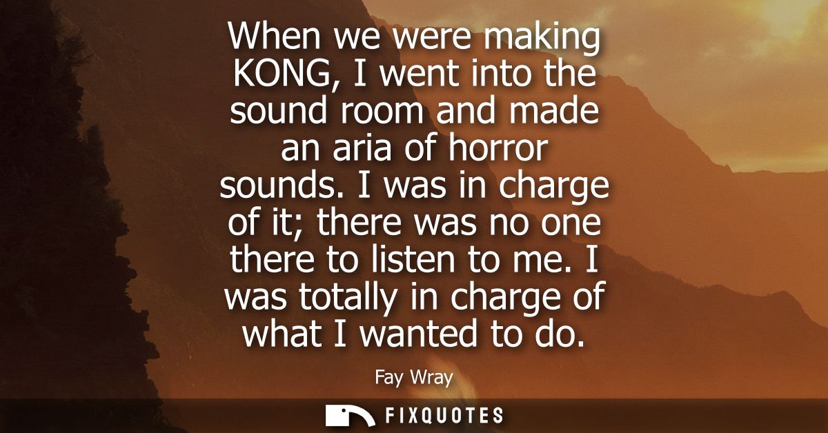 When we were making KONG, I went into the sound room and made an aria of horror sounds. I was in charge of it there was 