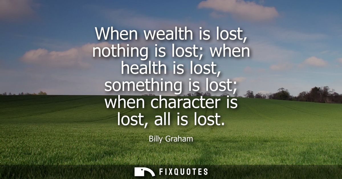 When wealth is lost, nothing is lost when health is lost, something is lost when character is lost, all is lost