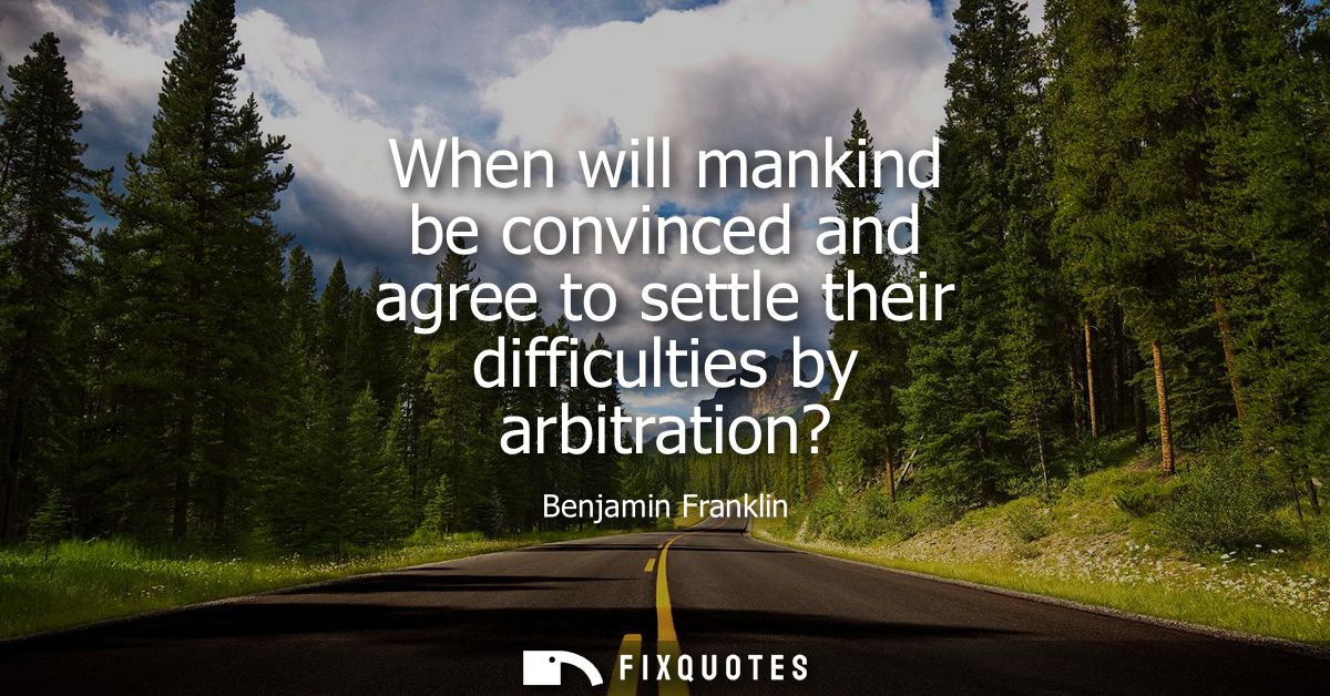 When will mankind be convinced and agree to settle their difficulties by arbitration?