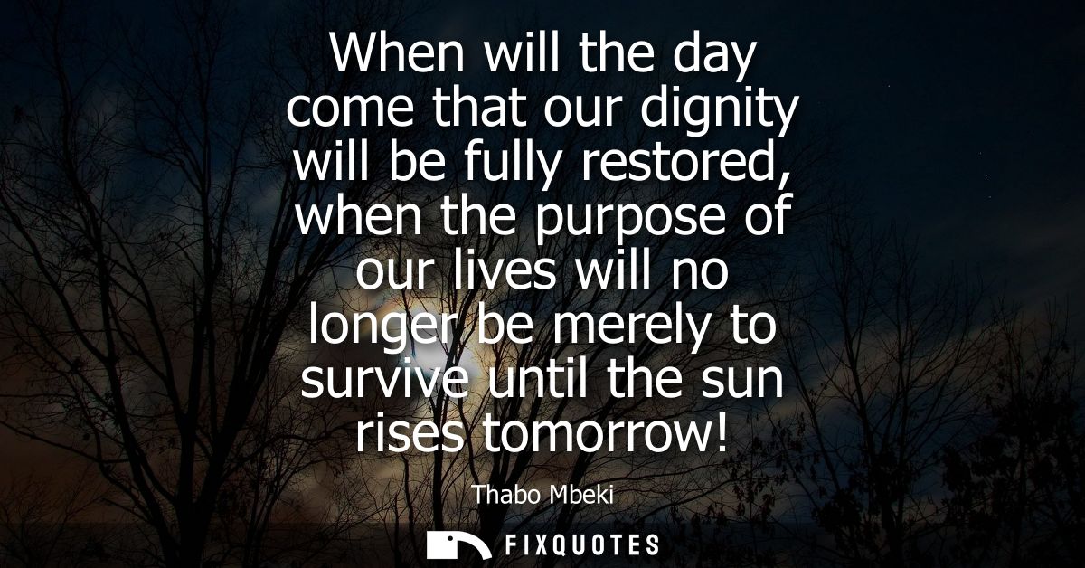 When will the day come that our dignity will be fully restored, when the purpose of our lives will no longer be merely t