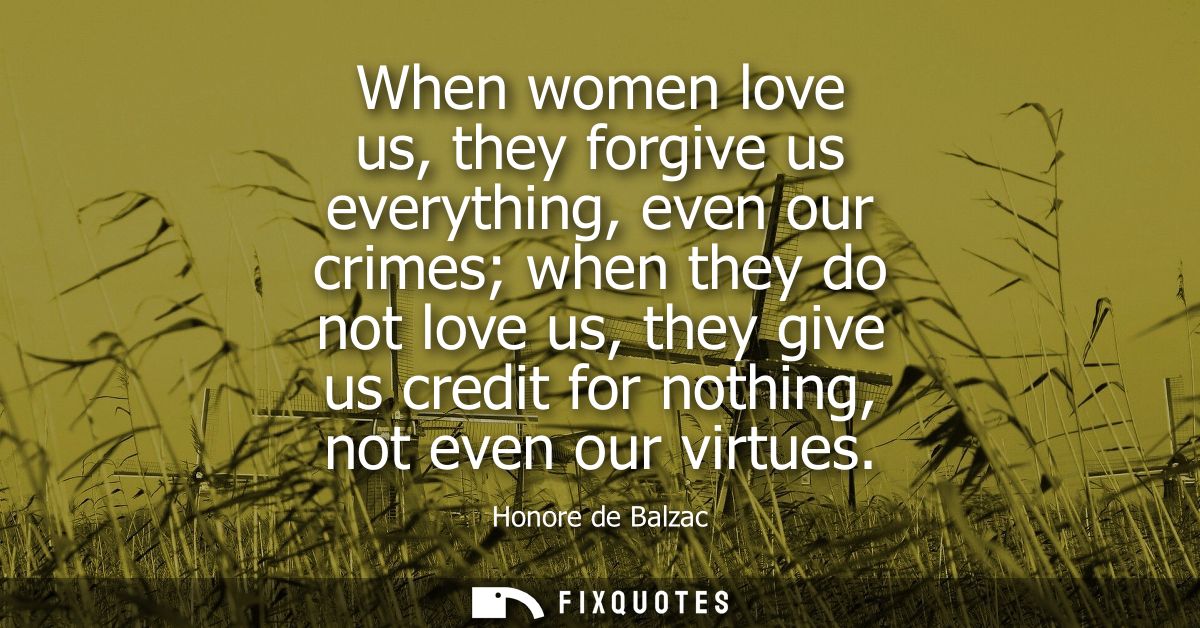 When women love us, they forgive us everything, even our crimes when they do not love us, they give us credit for nothin