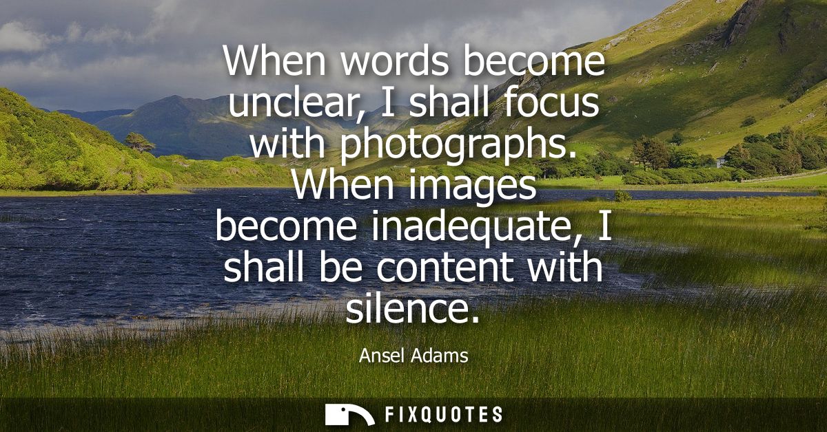 When words become unclear, I shall focus with photographs. When images become inadequate, I shall be content with silenc