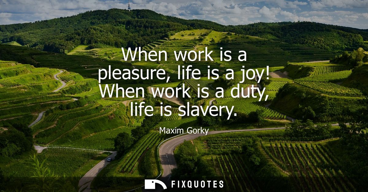 When work is a pleasure, life is a joy! When work is a duty, life is slavery