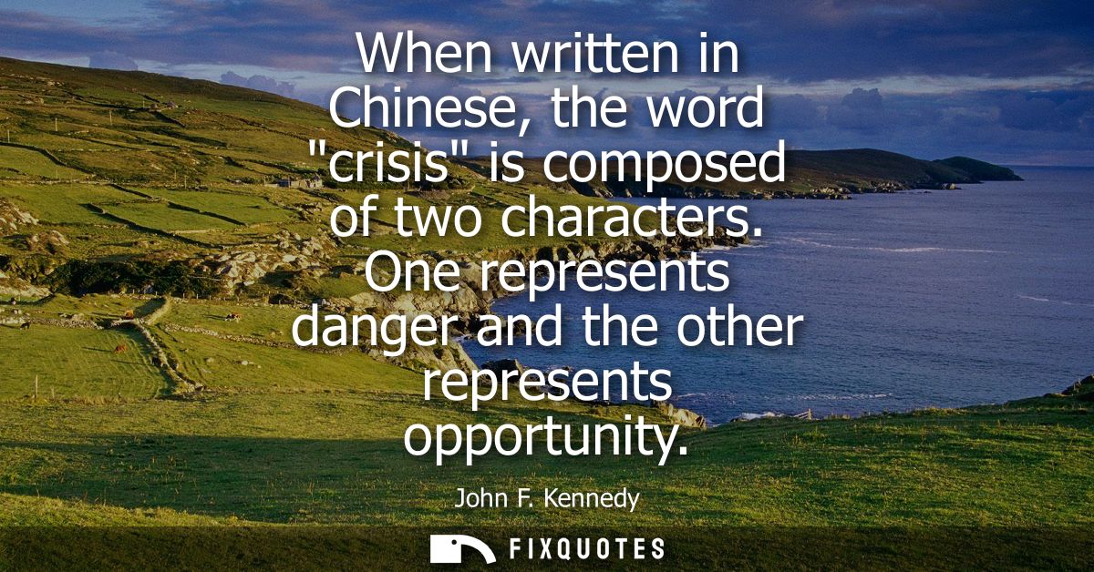 When written in Chinese, the word crisis is composed of two characters. One represents danger and the other represents o