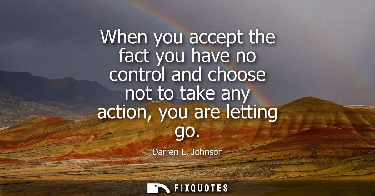 When you accept the fact you have no control and choose not to take any action, you are letting go