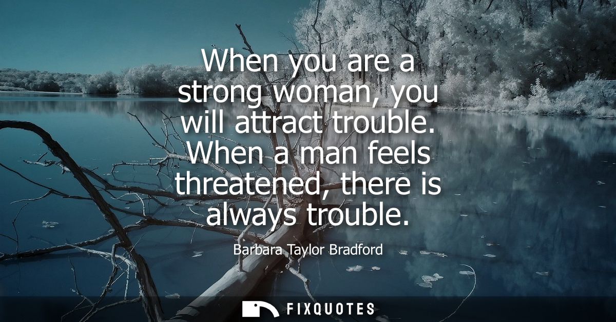 When you are a strong woman, you will attract trouble. When a man feels threatened, there is always trouble