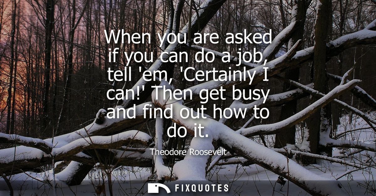 When you are asked if you can do a job, tell em, Certainly I can! Then get busy and find out how to do it
