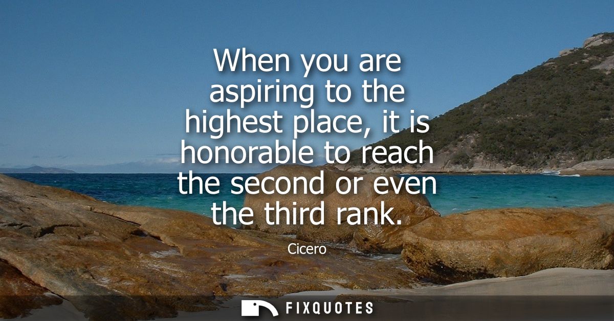 When you are aspiring to the highest place, it is honorable to reach the second or even the third rank