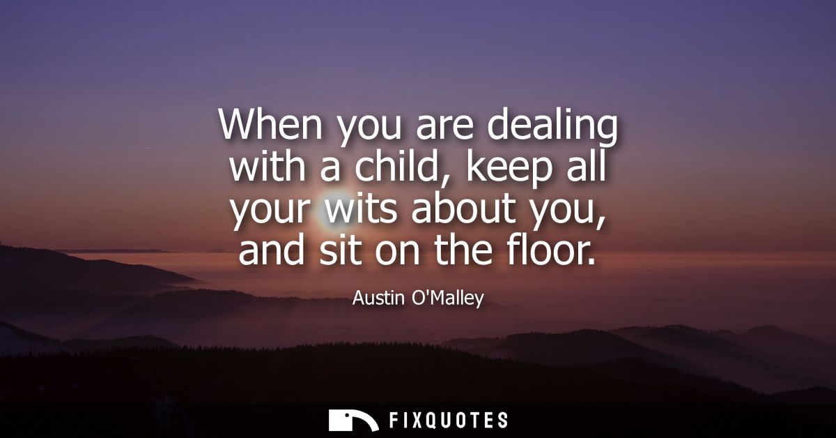 When you are dealing with a child, keep all your wits about you, and sit on the floor