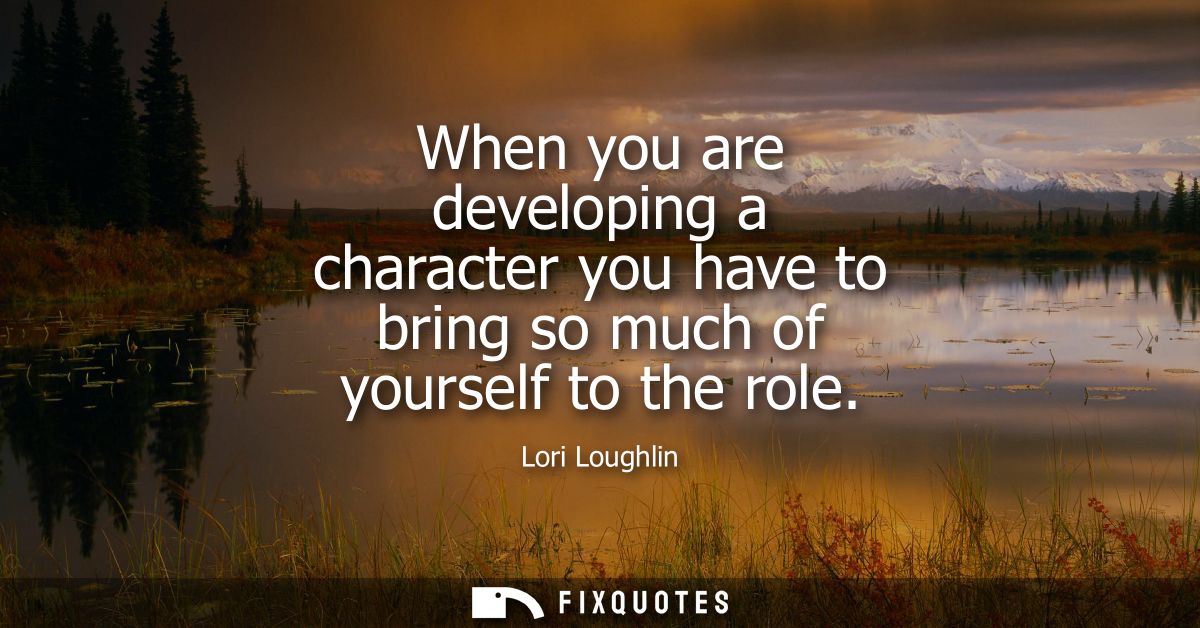 When you are developing a character you have to bring so much of yourself to the role
