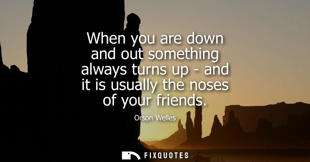 When you are down and out something always turns up - and it is usually the noses of your friends